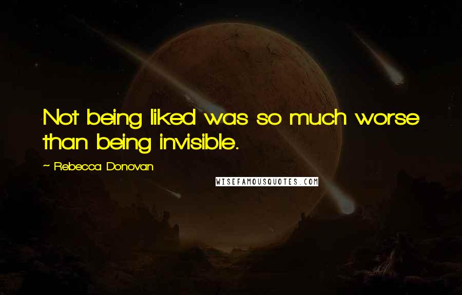 Rebecca Donovan Quotes: Not being liked was so much worse than being invisible.