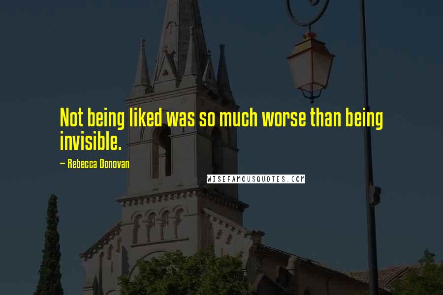 Rebecca Donovan Quotes: Not being liked was so much worse than being invisible.
