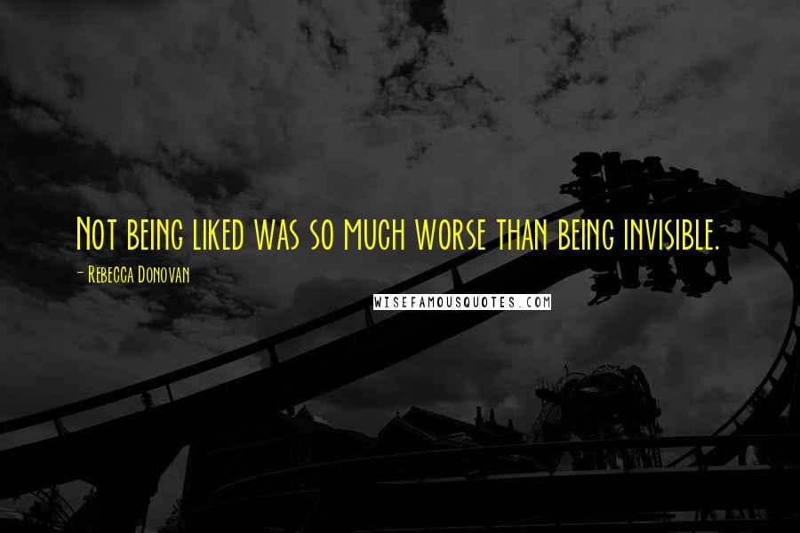 Rebecca Donovan Quotes: Not being liked was so much worse than being invisible.
