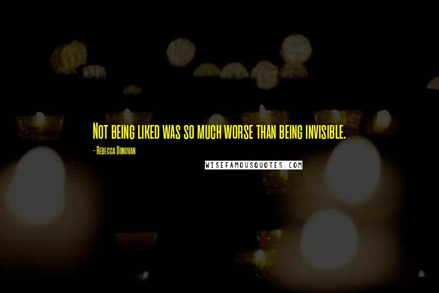 Rebecca Donovan Quotes: Not being liked was so much worse than being invisible.