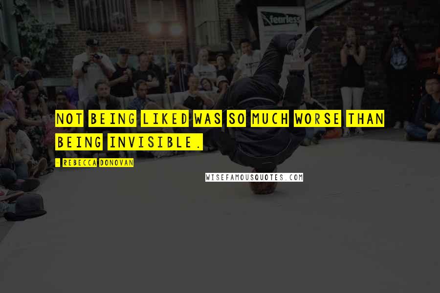 Rebecca Donovan Quotes: Not being liked was so much worse than being invisible.