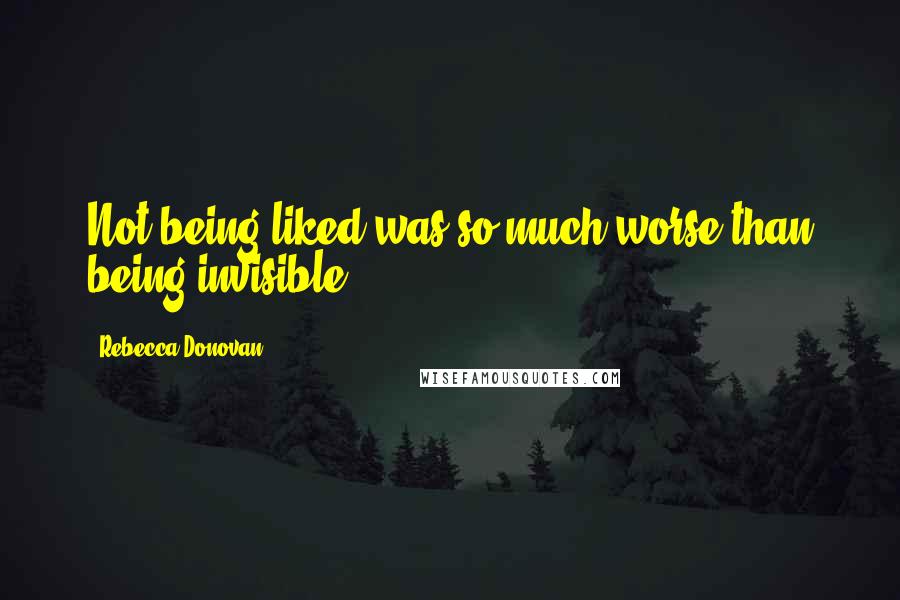 Rebecca Donovan Quotes: Not being liked was so much worse than being invisible.