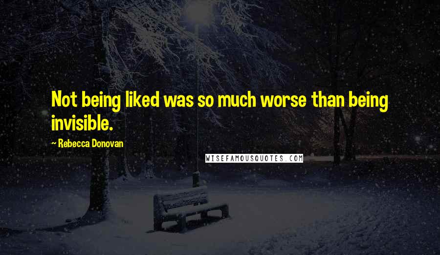 Rebecca Donovan Quotes: Not being liked was so much worse than being invisible.