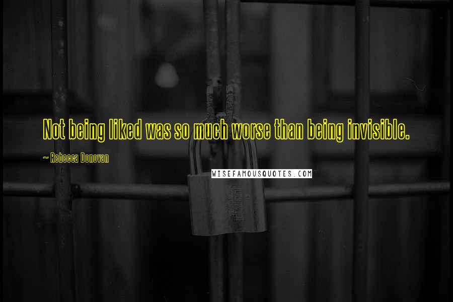 Rebecca Donovan Quotes: Not being liked was so much worse than being invisible.