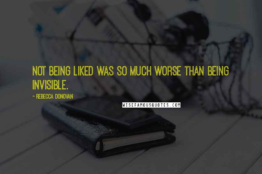 Rebecca Donovan Quotes: Not being liked was so much worse than being invisible.