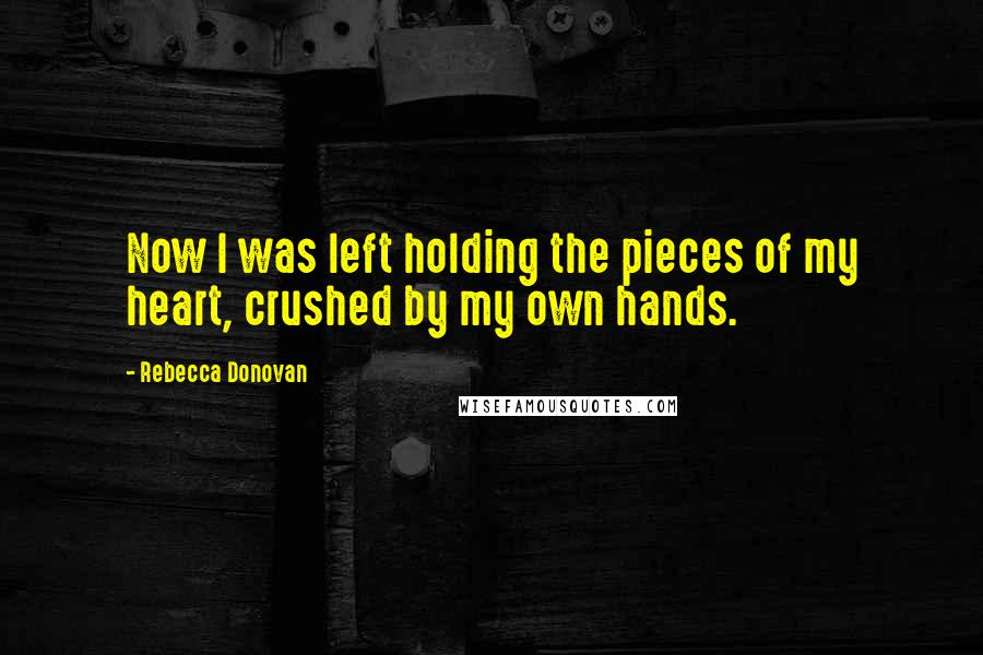 Rebecca Donovan Quotes: Now I was left holding the pieces of my heart, crushed by my own hands.