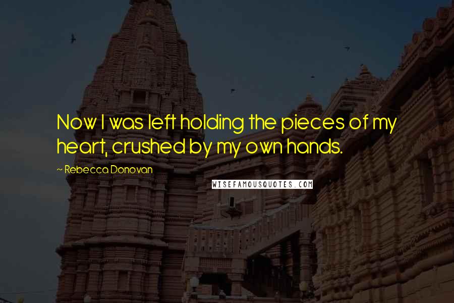 Rebecca Donovan Quotes: Now I was left holding the pieces of my heart, crushed by my own hands.