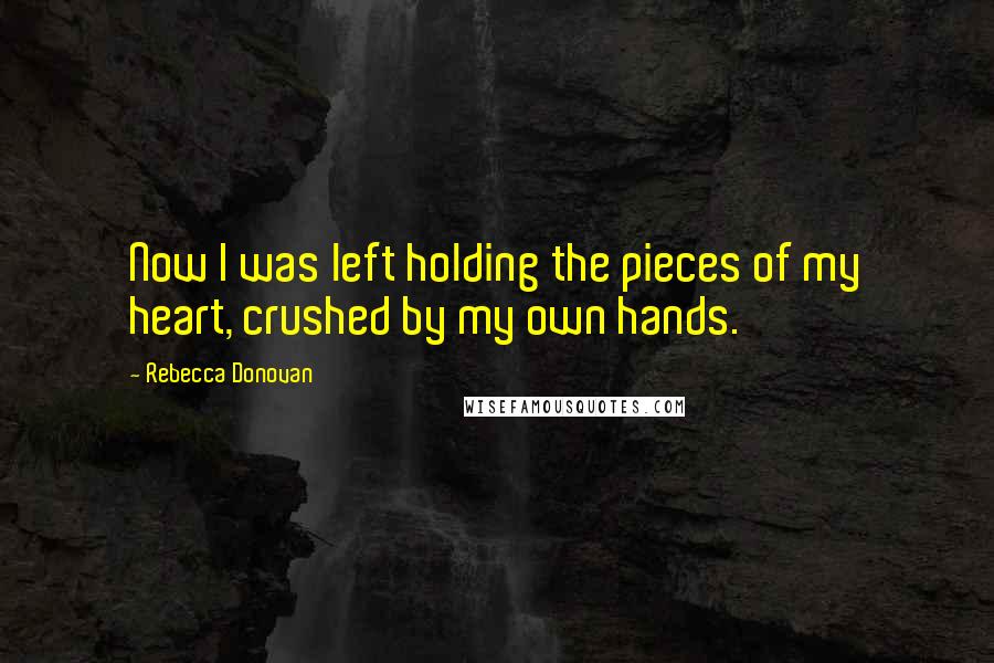 Rebecca Donovan Quotes: Now I was left holding the pieces of my heart, crushed by my own hands.