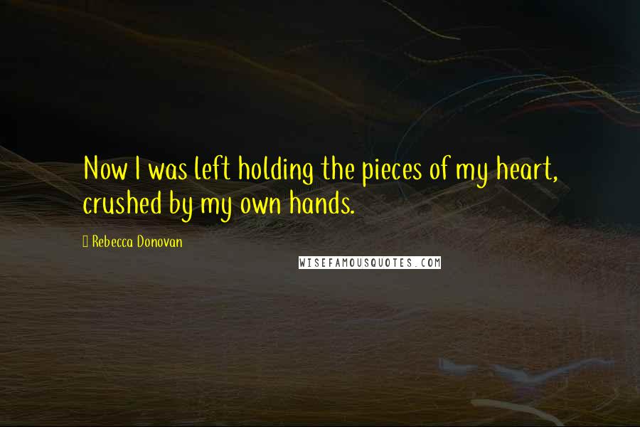 Rebecca Donovan Quotes: Now I was left holding the pieces of my heart, crushed by my own hands.