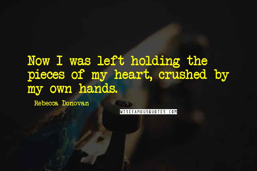 Rebecca Donovan Quotes: Now I was left holding the pieces of my heart, crushed by my own hands.