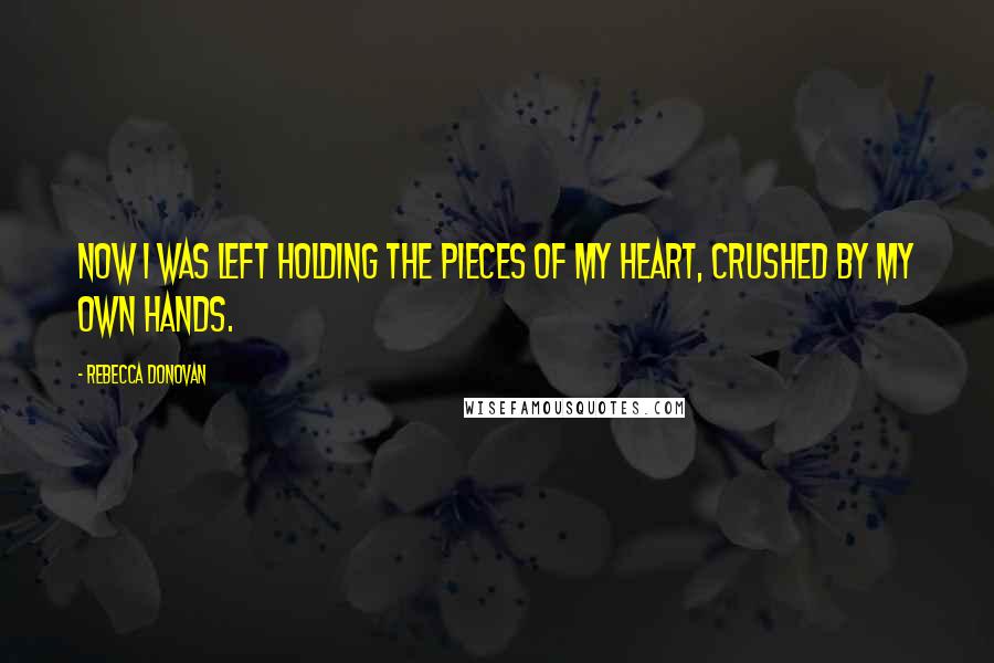 Rebecca Donovan Quotes: Now I was left holding the pieces of my heart, crushed by my own hands.