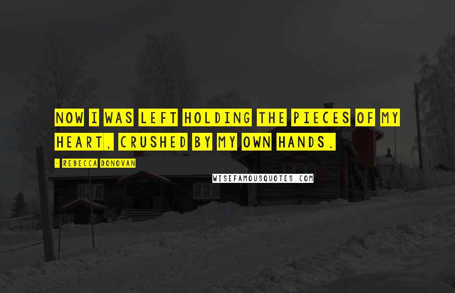 Rebecca Donovan Quotes: Now I was left holding the pieces of my heart, crushed by my own hands.