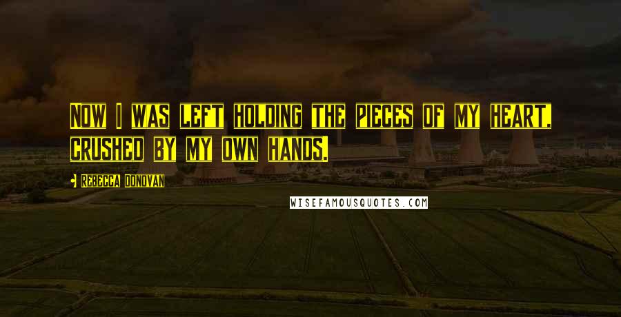 Rebecca Donovan Quotes: Now I was left holding the pieces of my heart, crushed by my own hands.