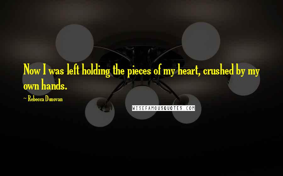 Rebecca Donovan Quotes: Now I was left holding the pieces of my heart, crushed by my own hands.