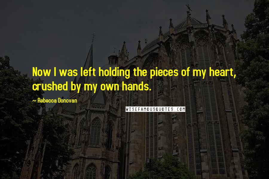 Rebecca Donovan Quotes: Now I was left holding the pieces of my heart, crushed by my own hands.