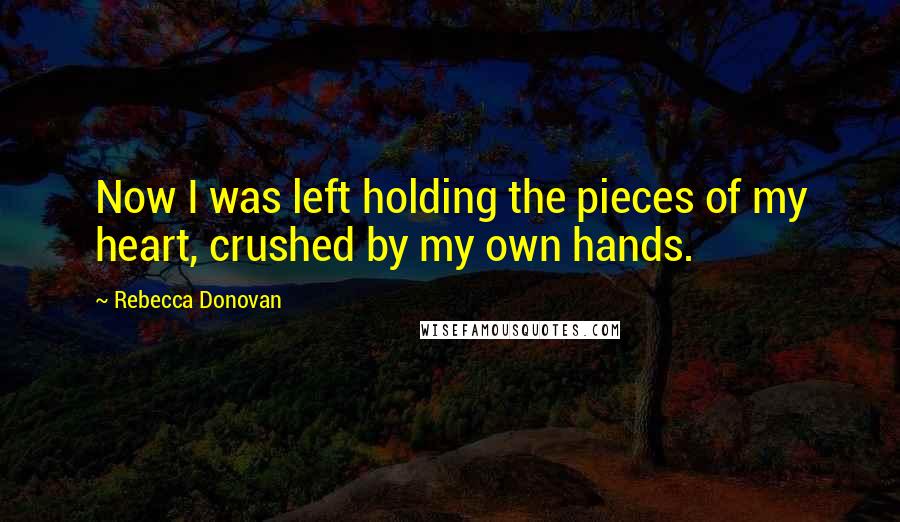 Rebecca Donovan Quotes: Now I was left holding the pieces of my heart, crushed by my own hands.