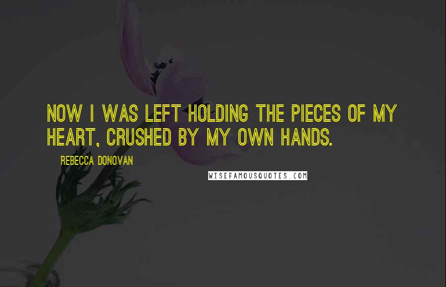 Rebecca Donovan Quotes: Now I was left holding the pieces of my heart, crushed by my own hands.