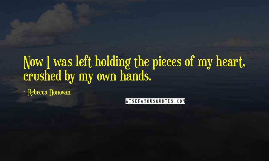 Rebecca Donovan Quotes: Now I was left holding the pieces of my heart, crushed by my own hands.