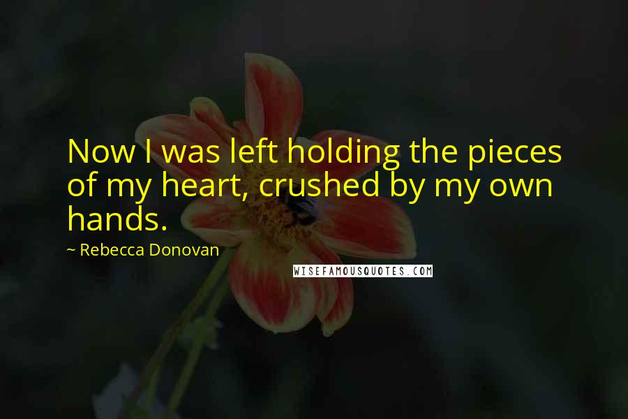 Rebecca Donovan Quotes: Now I was left holding the pieces of my heart, crushed by my own hands.