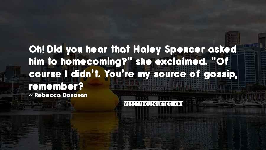 Rebecca Donovan Quotes: Oh! Did you hear that Haley Spencer asked him to homecoming?" she exclaimed. "Of course I didn't. You're my source of gossip, remember?