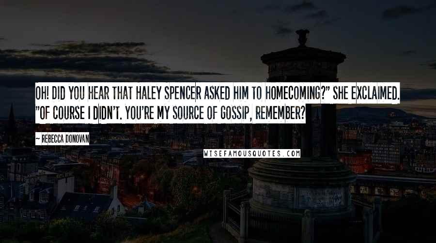 Rebecca Donovan Quotes: Oh! Did you hear that Haley Spencer asked him to homecoming?" she exclaimed. "Of course I didn't. You're my source of gossip, remember?