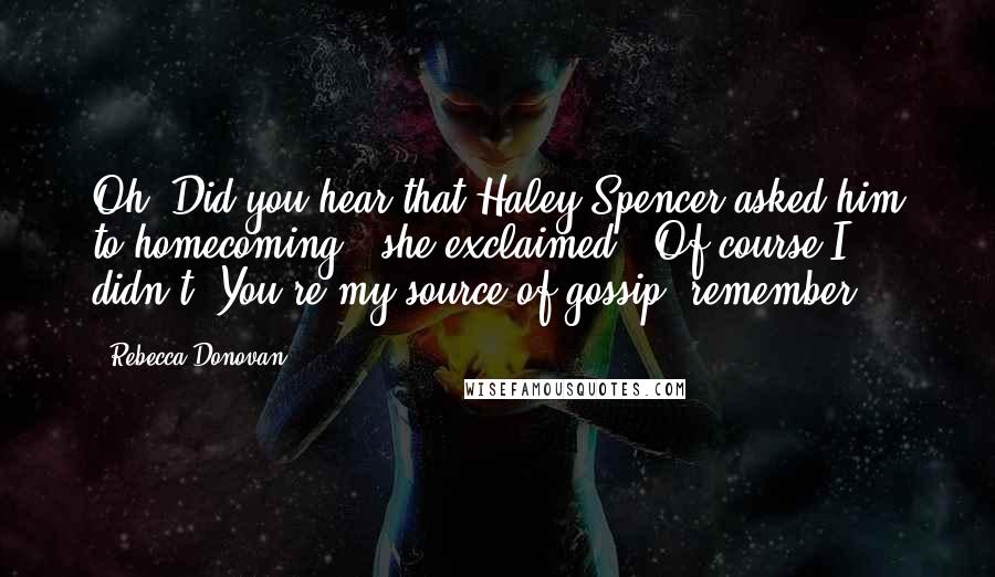 Rebecca Donovan Quotes: Oh! Did you hear that Haley Spencer asked him to homecoming?" she exclaimed. "Of course I didn't. You're my source of gossip, remember?