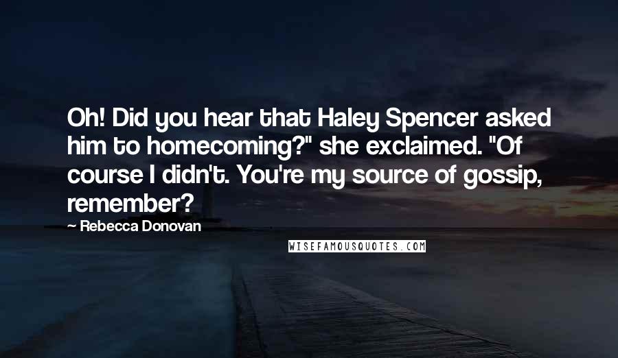 Rebecca Donovan Quotes: Oh! Did you hear that Haley Spencer asked him to homecoming?" she exclaimed. "Of course I didn't. You're my source of gossip, remember?