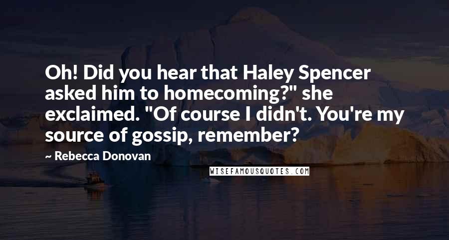 Rebecca Donovan Quotes: Oh! Did you hear that Haley Spencer asked him to homecoming?" she exclaimed. "Of course I didn't. You're my source of gossip, remember?