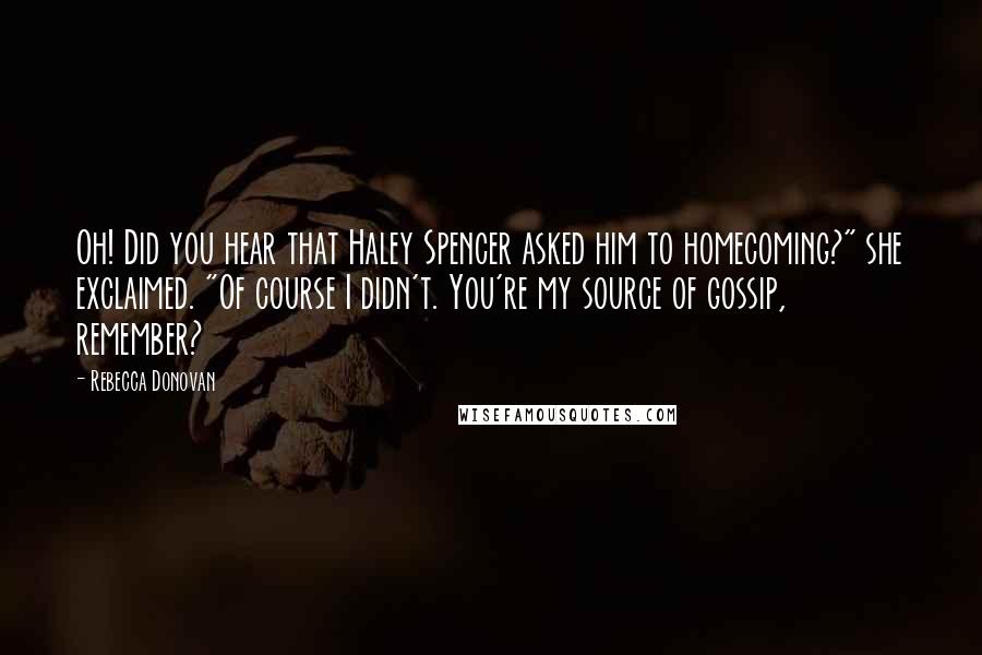 Rebecca Donovan Quotes: Oh! Did you hear that Haley Spencer asked him to homecoming?" she exclaimed. "Of course I didn't. You're my source of gossip, remember?