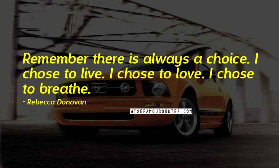 Rebecca Donovan Quotes: Remember there is always a choice. I chose to live. I chose to love. I chose to breathe.