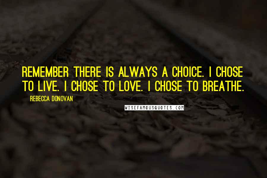 Rebecca Donovan Quotes: Remember there is always a choice. I chose to live. I chose to love. I chose to breathe.