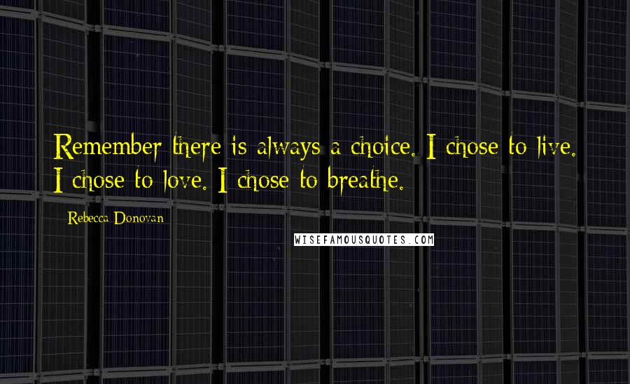 Rebecca Donovan Quotes: Remember there is always a choice. I chose to live. I chose to love. I chose to breathe.