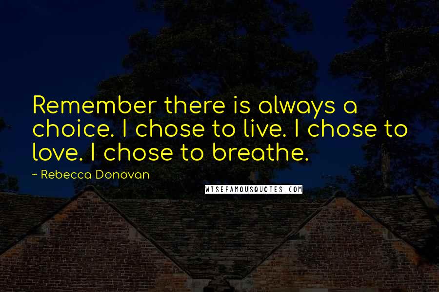 Rebecca Donovan Quotes: Remember there is always a choice. I chose to live. I chose to love. I chose to breathe.