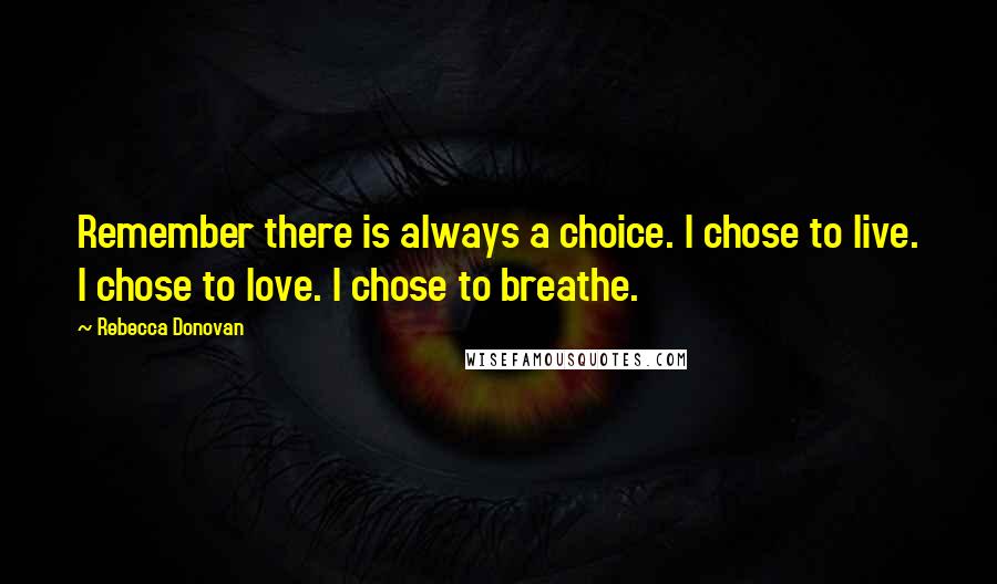 Rebecca Donovan Quotes: Remember there is always a choice. I chose to live. I chose to love. I chose to breathe.