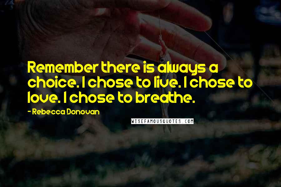 Rebecca Donovan Quotes: Remember there is always a choice. I chose to live. I chose to love. I chose to breathe.