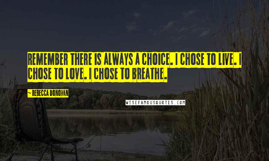 Rebecca Donovan Quotes: Remember there is always a choice. I chose to live. I chose to love. I chose to breathe.