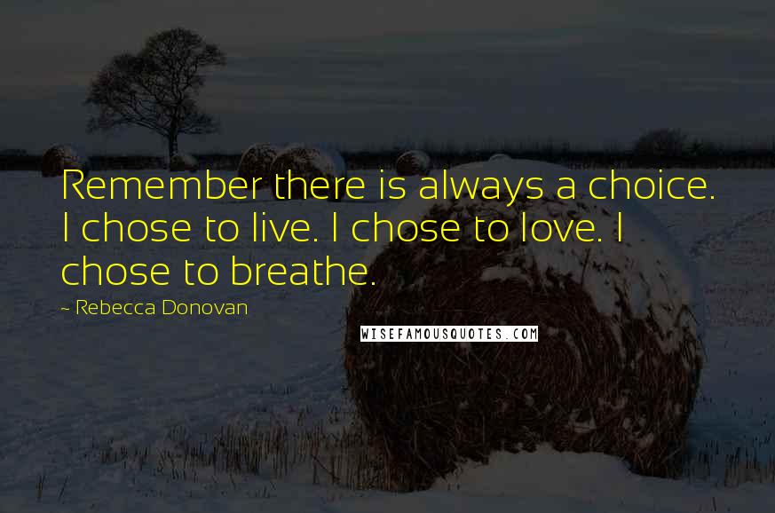 Rebecca Donovan Quotes: Remember there is always a choice. I chose to live. I chose to love. I chose to breathe.