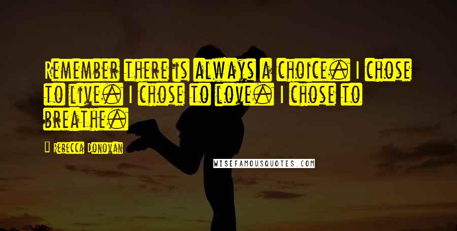 Rebecca Donovan Quotes: Remember there is always a choice. I chose to live. I chose to love. I chose to breathe.