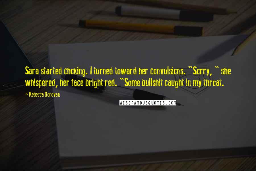 Rebecca Donovan Quotes: Sara started choking. I turned toward her convulsions. "Sorry, " she whispered, her face bright red. "Some bullshit caught in my throat.