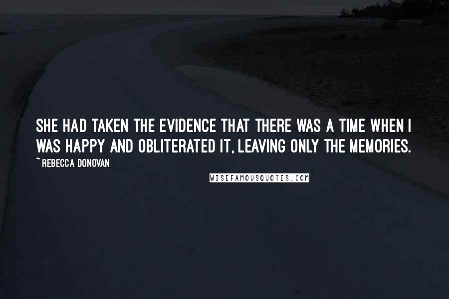 Rebecca Donovan Quotes: She had taken the evidence that there was a time when I was happy and obliterated it, leaving only the memories.