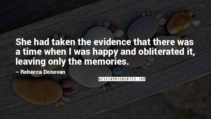 Rebecca Donovan Quotes: She had taken the evidence that there was a time when I was happy and obliterated it, leaving only the memories.