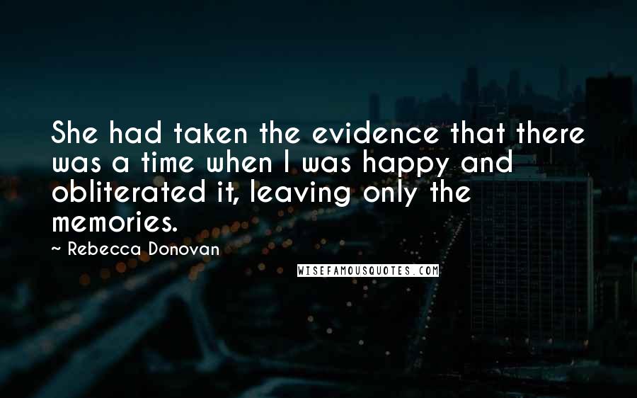 Rebecca Donovan Quotes: She had taken the evidence that there was a time when I was happy and obliterated it, leaving only the memories.