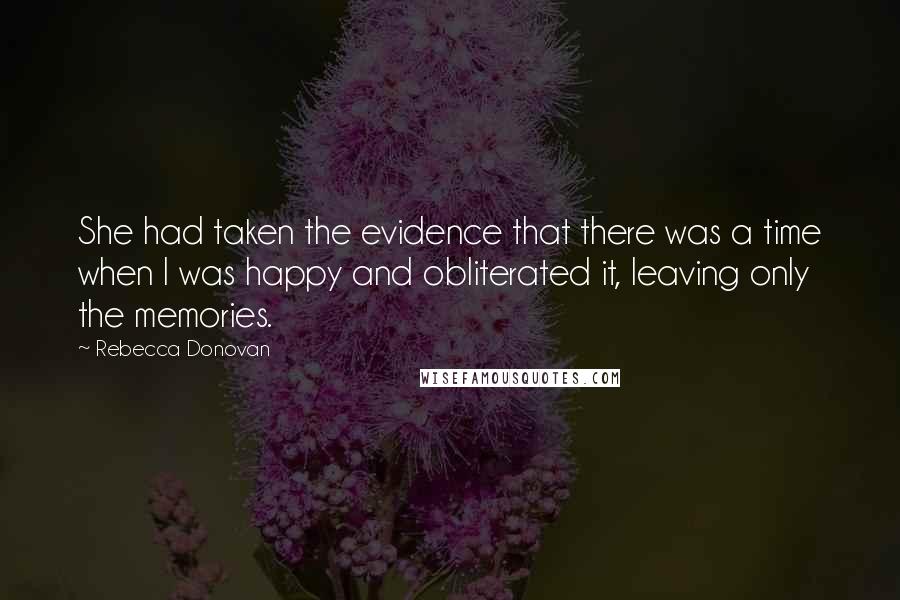 Rebecca Donovan Quotes: She had taken the evidence that there was a time when I was happy and obliterated it, leaving only the memories.