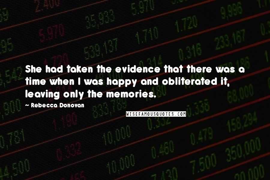 Rebecca Donovan Quotes: She had taken the evidence that there was a time when I was happy and obliterated it, leaving only the memories.