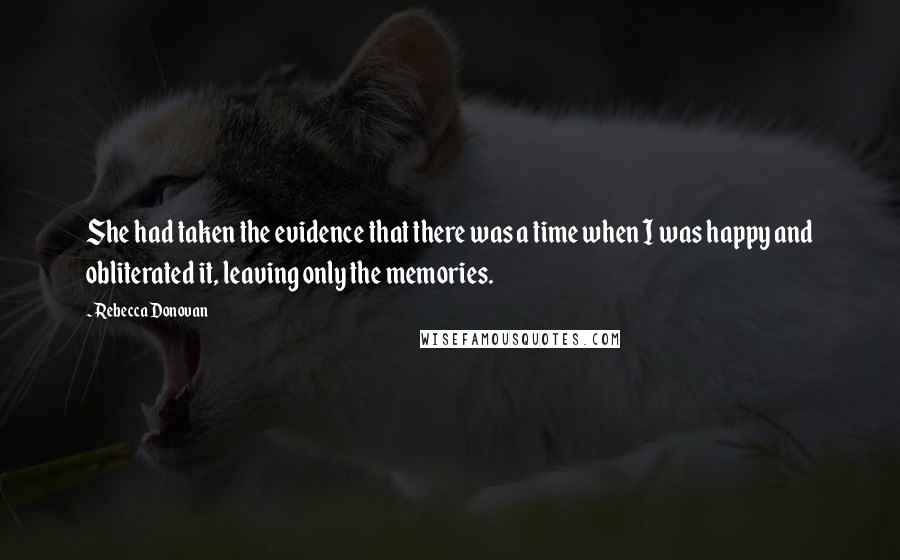 Rebecca Donovan Quotes: She had taken the evidence that there was a time when I was happy and obliterated it, leaving only the memories.