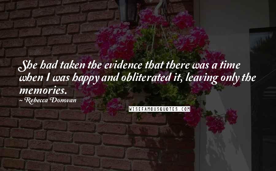 Rebecca Donovan Quotes: She had taken the evidence that there was a time when I was happy and obliterated it, leaving only the memories.