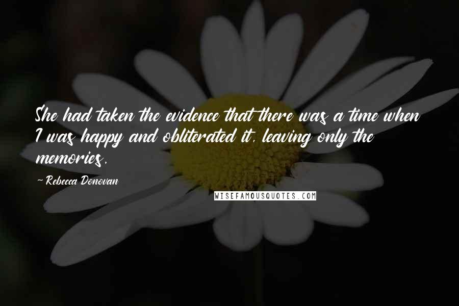 Rebecca Donovan Quotes: She had taken the evidence that there was a time when I was happy and obliterated it, leaving only the memories.