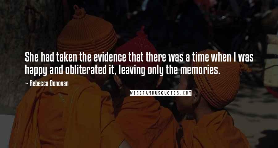 Rebecca Donovan Quotes: She had taken the evidence that there was a time when I was happy and obliterated it, leaving only the memories.