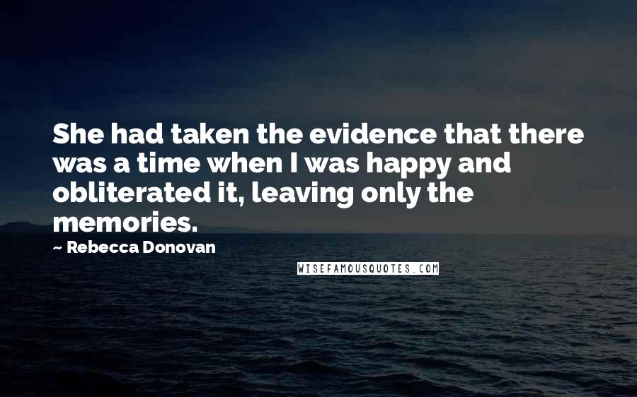 Rebecca Donovan Quotes: She had taken the evidence that there was a time when I was happy and obliterated it, leaving only the memories.