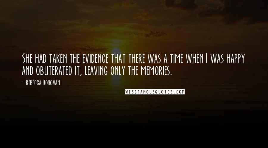 Rebecca Donovan Quotes: She had taken the evidence that there was a time when I was happy and obliterated it, leaving only the memories.